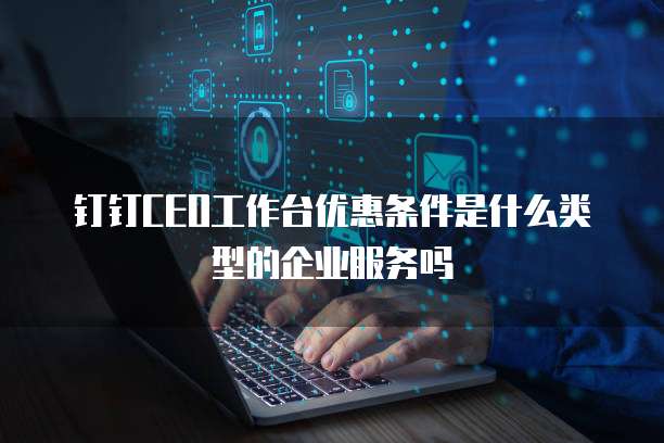钉钉CEO工作台优惠条件是什么类型的企业服务吗