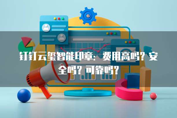 钉钉云玺智能印章:费用高吗?安全吗?可靠吗?