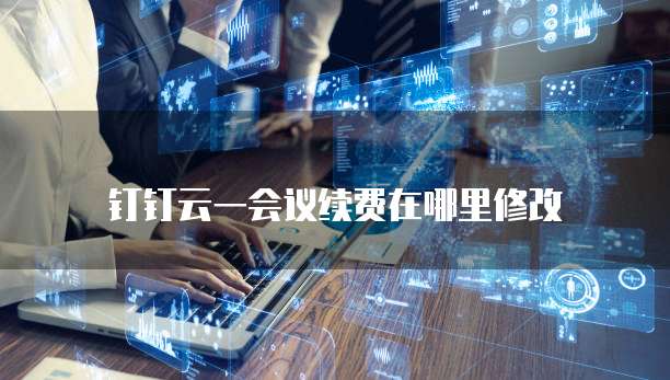钉钉云一会议续费在哪里修改