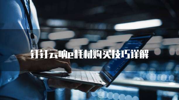 钉钉云呐e耗材购买技巧详解