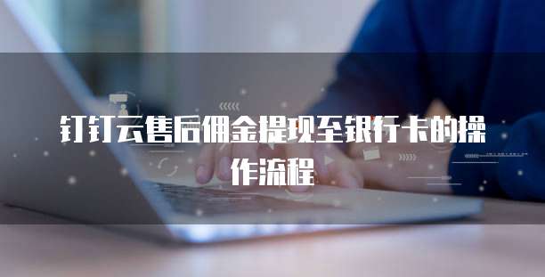 钉钉云售后佣金提现至银行卡的操作流程