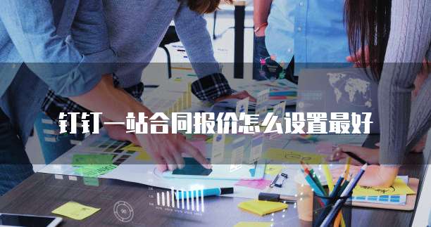 钉钉一站合同报价怎么设置最好