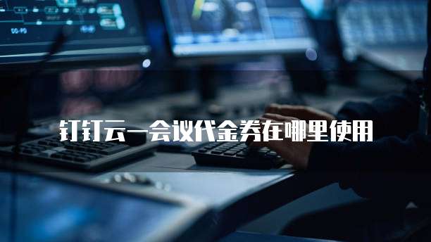 钉钉云一会议代金券在哪里使用