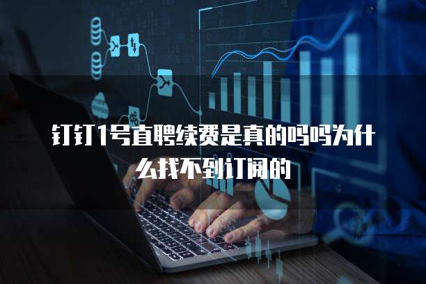 钉钉1号直聘续费是真的吗吗为什么找不到订阅的