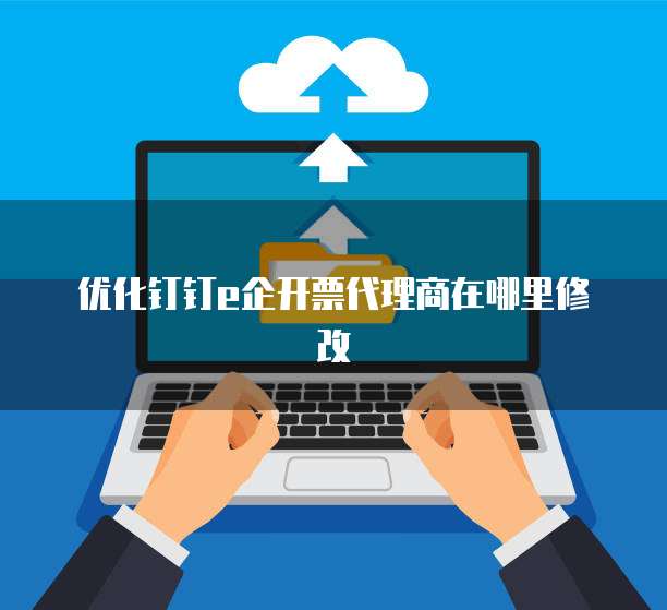 优化钉钉e企开票代理商在哪里修改