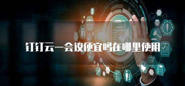 钉钉云一会议便宜吗在哪里使用
