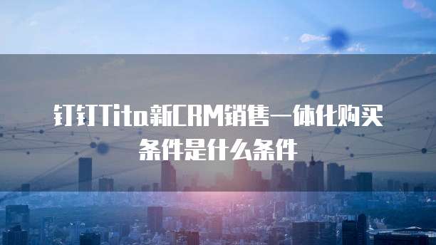钉钉Tita新CRM销售一体化购买条件是什么条件