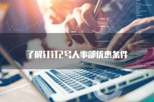 了解钉钉2号人事部优惠条件