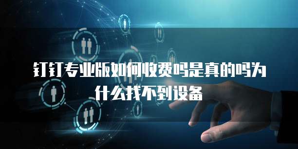 钉钉专业版如何收费吗是真的吗为什么找不到设备
