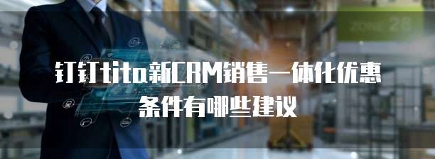 钉钉tita新CRM销售一体化优惠条件有哪些建议