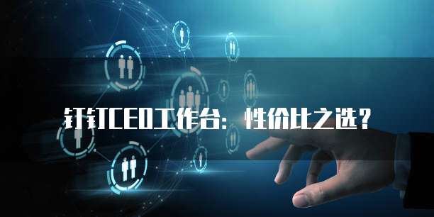 钉钉CEO工作台:性价比之选?