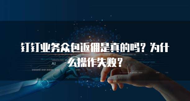 钉钉业务众包返佣是真的吗?为什么操作失败?