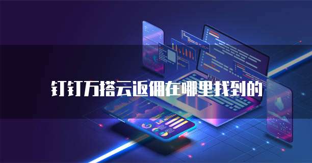 钉钉万搭云返佣在哪里找到的