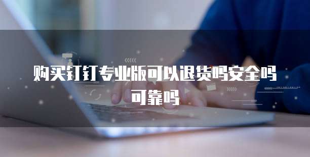 购买钉钉专业版可以退货吗安全吗可靠吗
