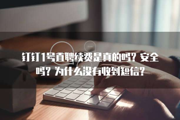 钉钉1号直聘续费是真的吗?安全吗?为什么没有收到短信?