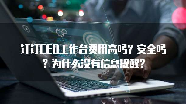 钉钉CEO工作台费用高吗？安全吗？为什么没有信息提醒？