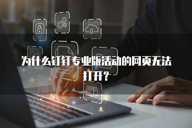 为什么钉钉专业版活动的网页无法打开?