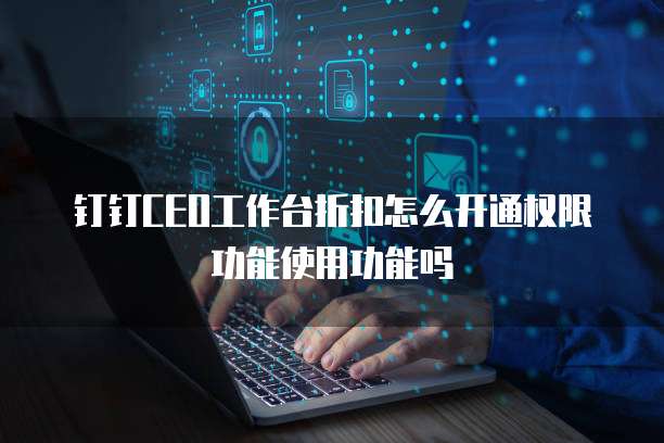 钉钉CEO工作台折扣怎么开通权限功能使用功能吗