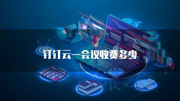 钉钉云一会议收费多少