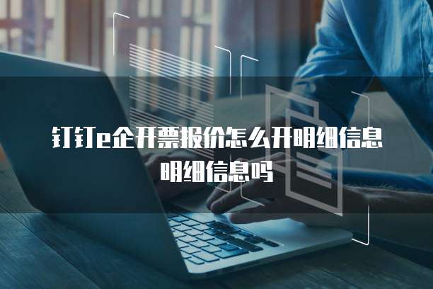 钉钉e企开票报价怎么开明细信息明细信息吗