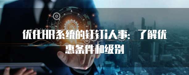 优化HR系统的钉钉i人事:了解优惠条件和级别