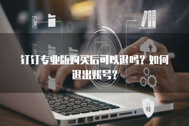 钉钉专业版购买后可以退吗?如何退出账号?