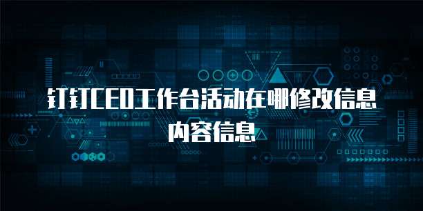 钉钉CEO工作台活动在哪修改信息内容信息