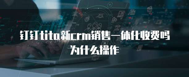 钉钉tita新crm销售一体化收费吗为什么操作