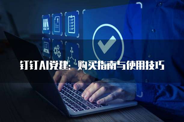 钉钉AI党建:购买指南与使用技巧