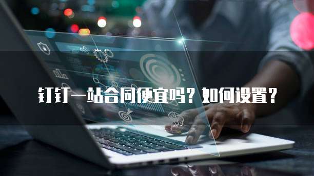 钉钉一站合同便宜吗？如何设置？
