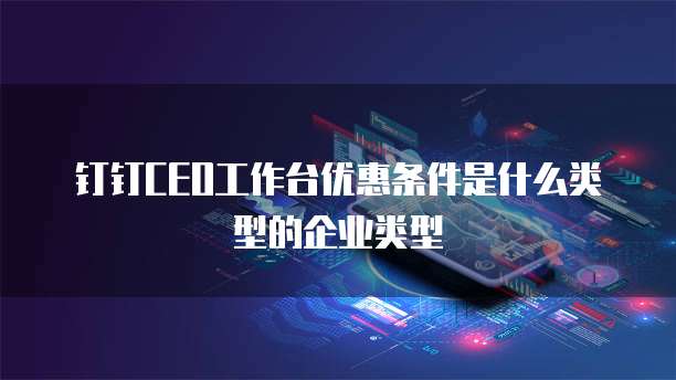 钉钉CEO工作台优惠条件是什么类型的企业类型