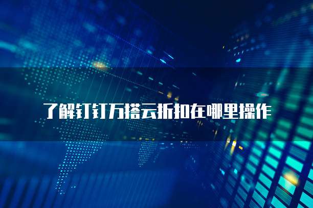 了解钉钉万搭云折扣在哪里操作