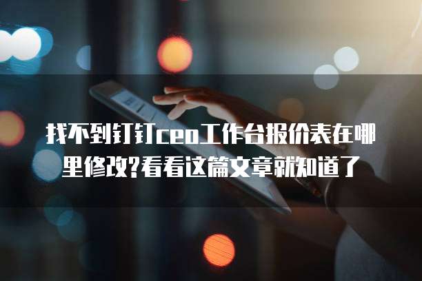 找不到钉钉ceo工作台报价表在哪里修改?看看这篇文章就知道了