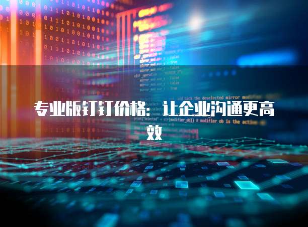 专业版钉钉价格：让企业沟通更高效