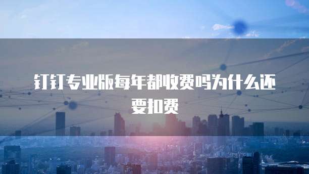 钉钉专业版每年都收费吗为什么还要扣费