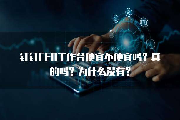 钉钉CEO工作台便宜不便宜吗?真的吗?为什么没有?