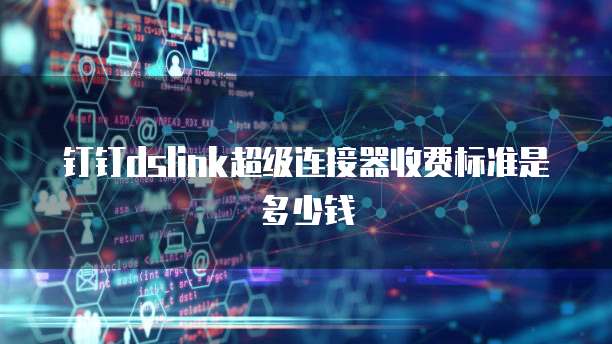 钉钉dslink超级连接器收费标准是多少钱