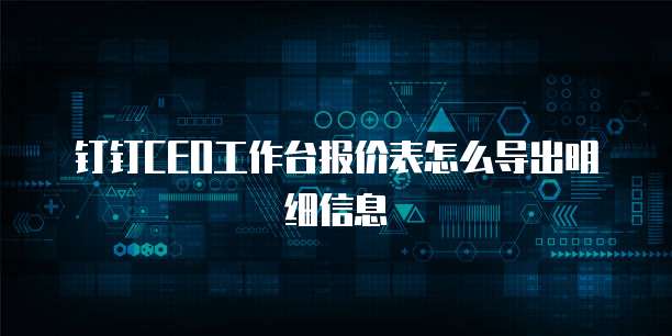 钉钉CEO工作台报价表怎么导出明细信息