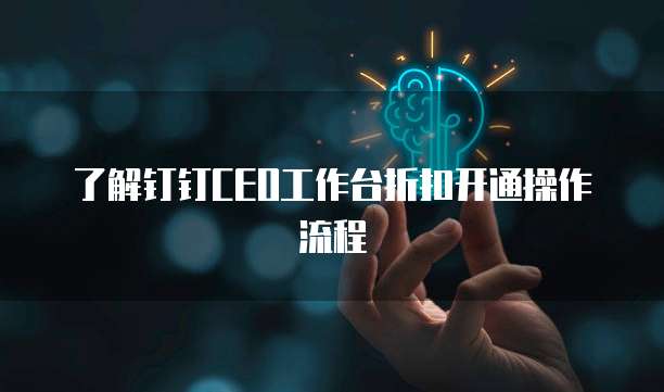 了解钉钉CEO工作台折扣开通操作流程