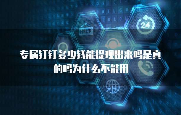专属钉钉多少钱能提现出来吗是真的吗为什么不能用