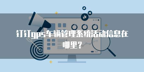 钉钉gps车辆管理系统活动信息在哪里?