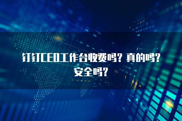 钉钉CEO工作台收费吗?真的吗?安全吗?