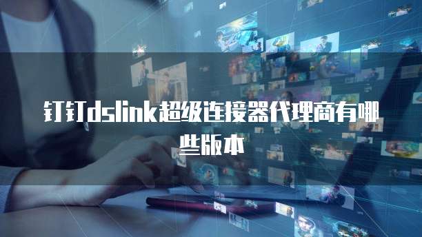 钉钉dslink超级连接器代理商有哪些版本
