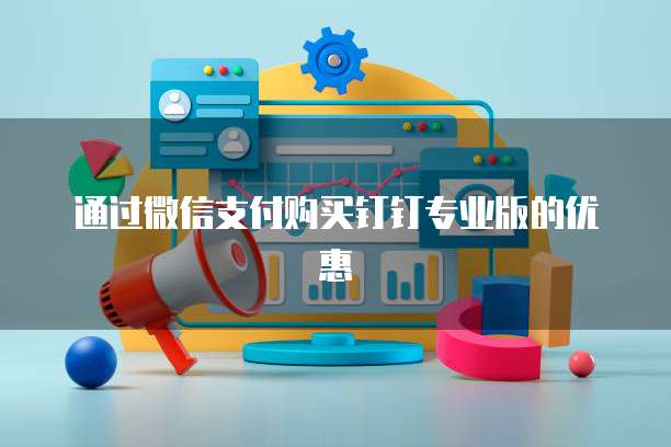 通过微信支付购买钉钉专业版的优惠