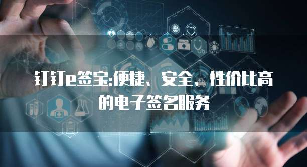 钉钉e签宝:便捷、安全、性价比高的电子签名服务