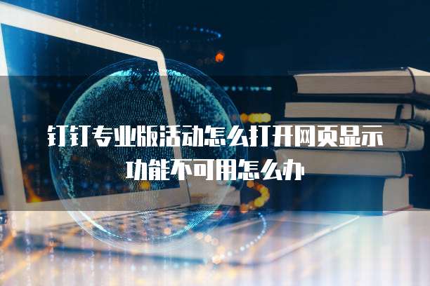钉钉专业版活动怎么打开网页显示功能不可用怎么办