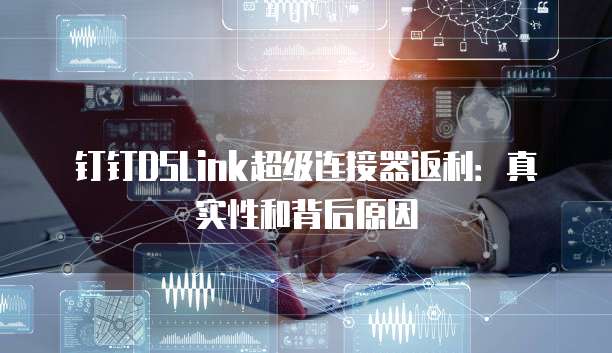 钉钉DSLink超级连接器返利:真实性和背后原因
