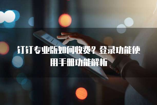 钉钉专业版如何收费?登录功能使用手册功能解析