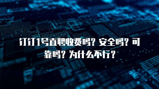 钉钉1号直聘收费吗？安全吗？可靠吗？为什么不行？