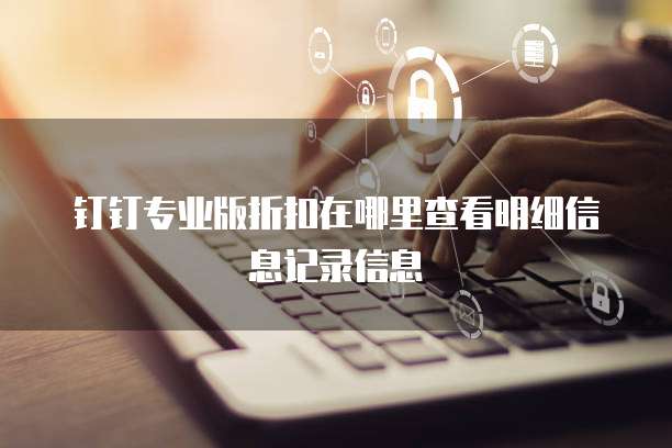 钉钉专业版折扣在哪里查看明细信息记录信息